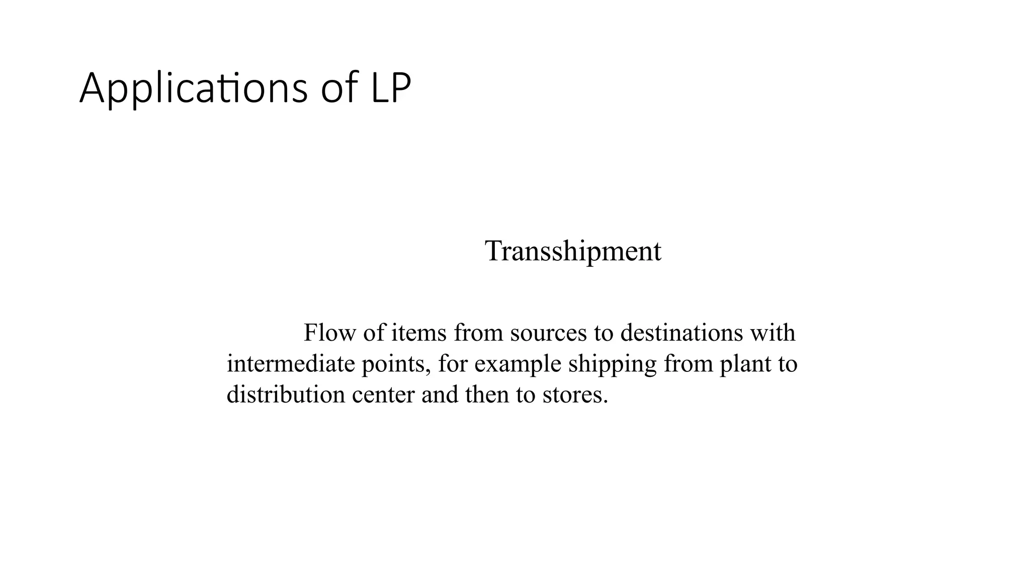 Applications of LP
Transshipment
Flow of items from sources to destinations with
intermediate points, for example shipping from plant to
distribution center and then to stores.
 