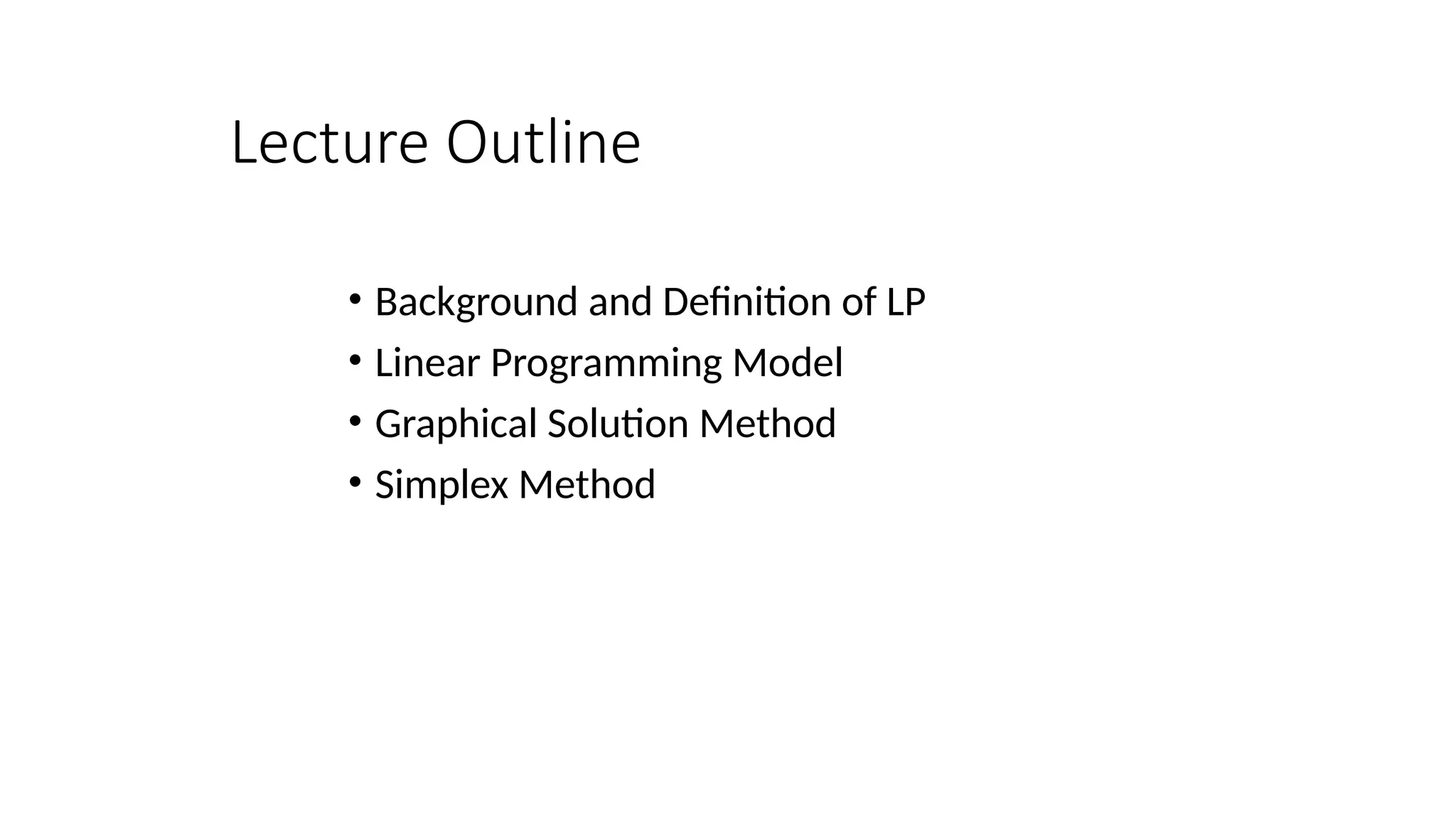 Lecture Outline
• Background and Definition of LP
• Linear Programming Model
• Graphical Solution Method
• Simplex Method
 
