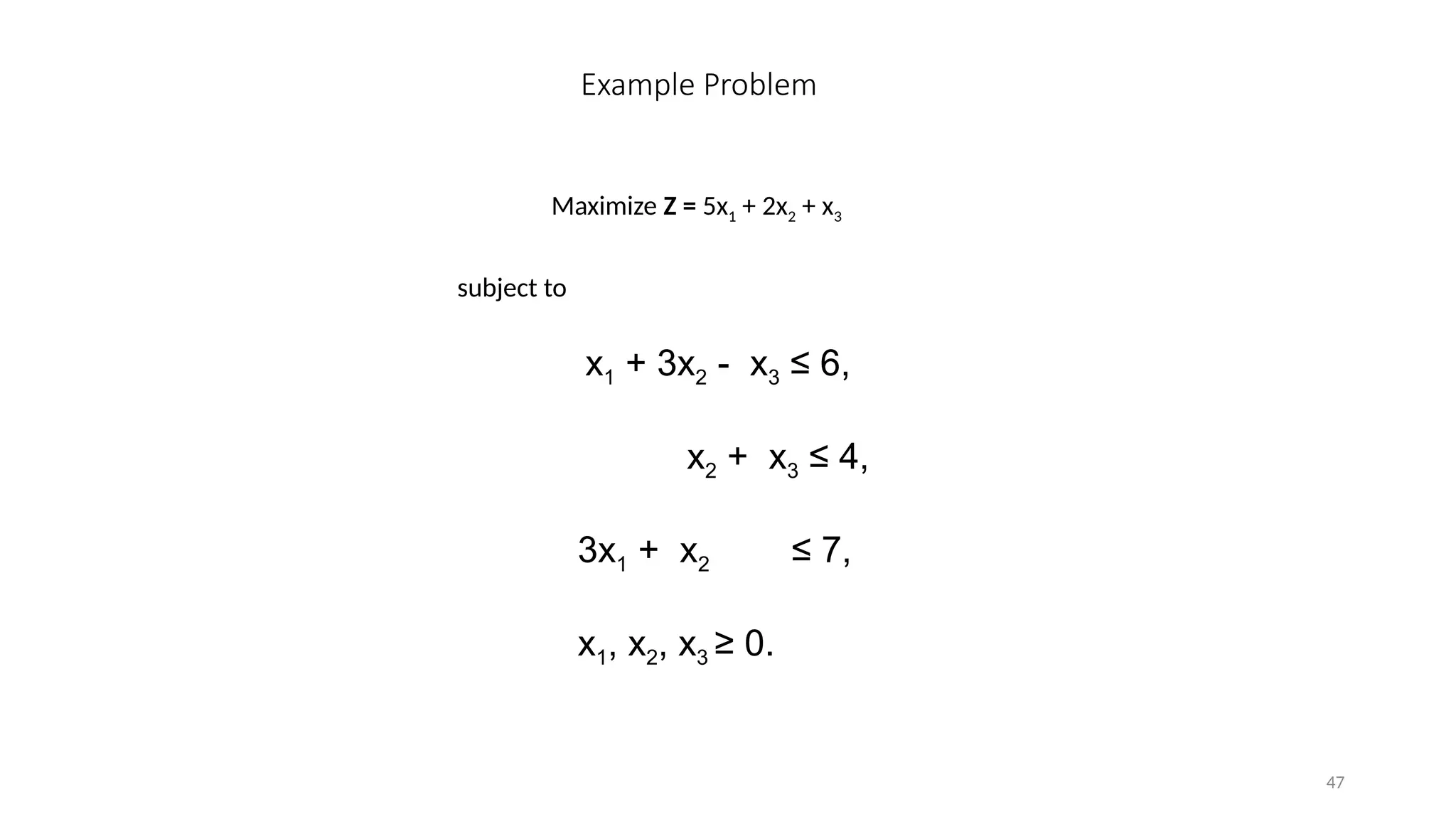 47
Example Problem
Maximize Z = 5x1 + 2x2 + x3
subject to
x1 + 3x2 - x3 ≤ 6,
x2 + x3 ≤ 4,
3x1 + x2 ≤ 7,
x1, x2, x3 ≥ 0.
 