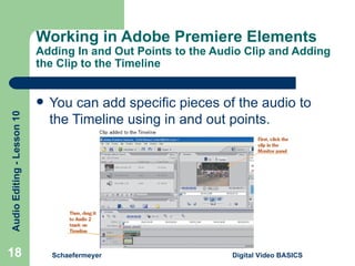 Working in Adobe Premiere Elements  Adding In and Out Points to the Audio Clip and Adding the Clip to the Timeline You can add specific pieces of the audio to the Timeline using in and out points. Schaefermeyer Digital Video BASICS  