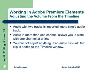 Working in Adobe Premiere Elements  Adjusting the Volume From the Timeline Schaefermeyer Digital Video BASICS  Audio with two tracks is imported into a single audio track. Audio in more than one channel allows you to work with one channel at a time. You cannot adjust anything in an audio clip until the clip is added to the Timeline window. 