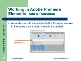 Working in Adobe Premiere Elements:   Add a Transition Schaefermeyer Digital Video BASICS  An audio transition is added to the Timeline window in the same way a video transition is added. 