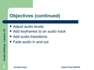 Objectives (continued) Adjust audio levels Add keyframes to an audio track Add audio transitions Fade audio in and out Schaefermeyer Digital Video BASICS  