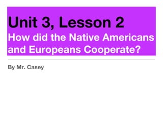 Unit 3, Lesson 2
How did the Native Americans
and Europeans Cooperate?
By Mr. Casey
 