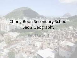 Chong Boon Secondary School
Sec 2 Geography
Unit 3 Lesson 2
 