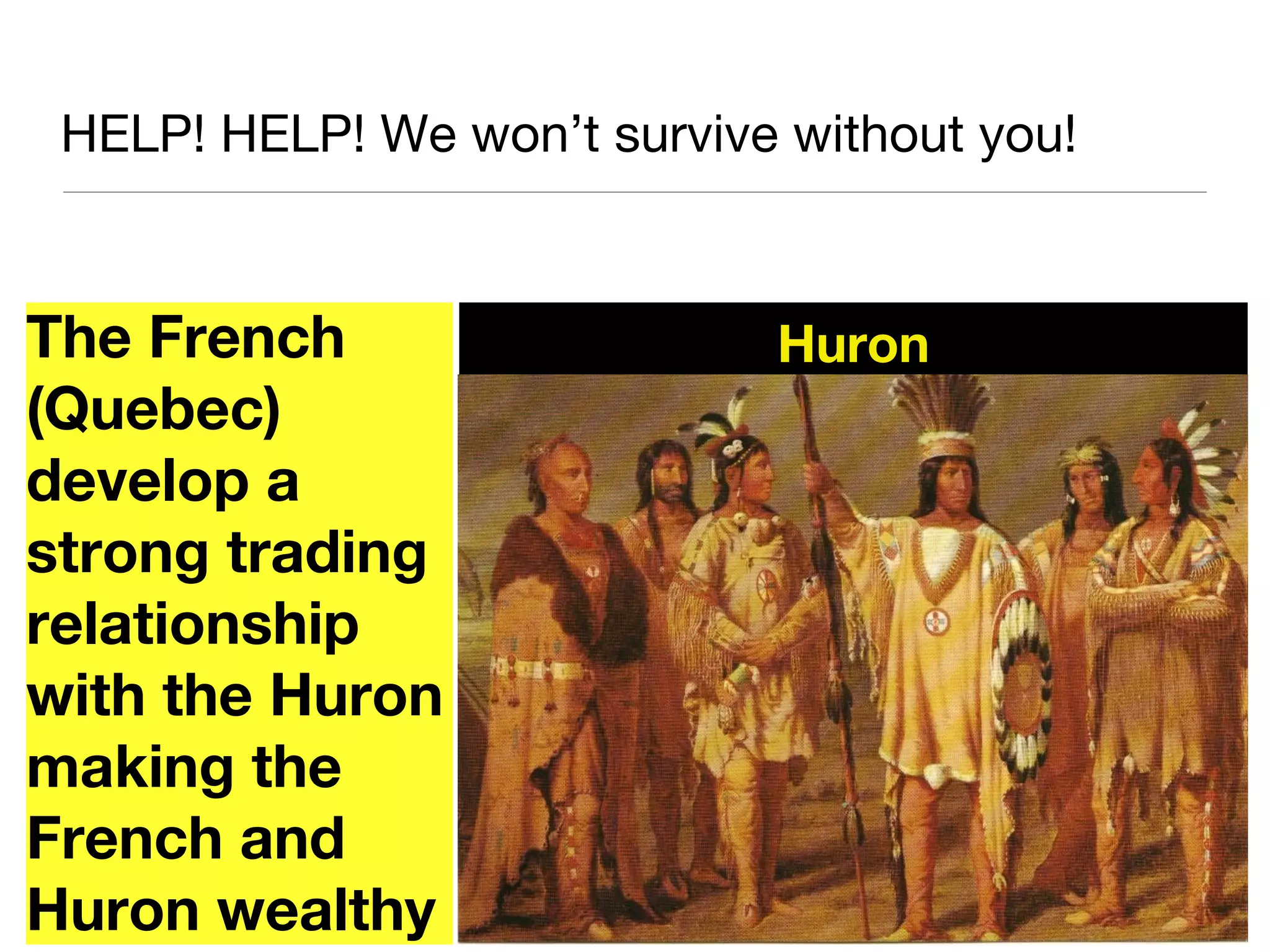 HELP! HELP! We won’t survive without you!
HuronThe French
(Quebec)
develop a
strong trading
relationship
with the Huron
making the
French and
Huron wealthy
 