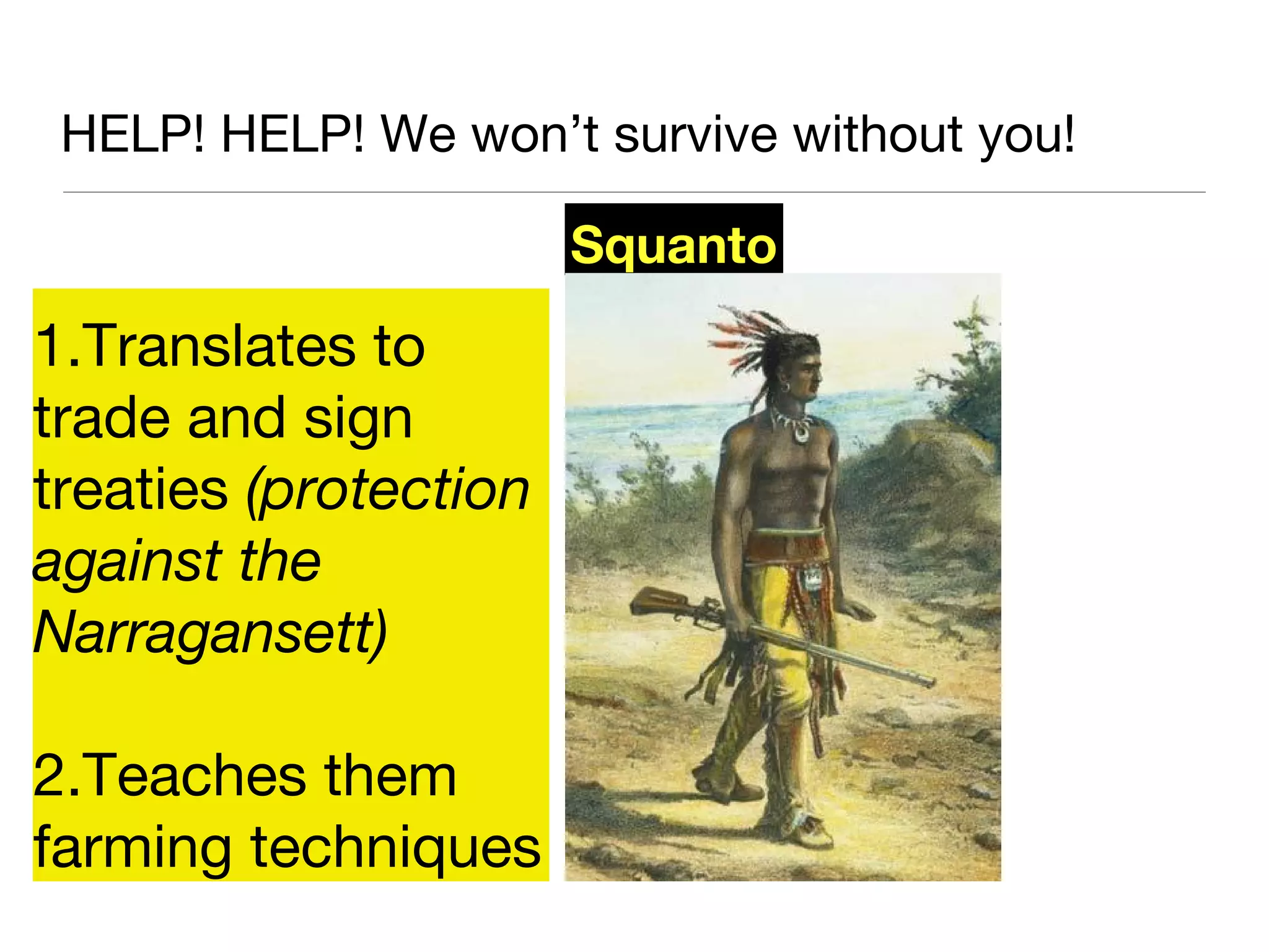 HELP! HELP! We won’t survive without you!
Squanto
1.Translates to
trade and sign
treaties (protection
against the
Narragansett)
2.Teaches them
farming techniques
 