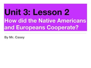 Unit 3: Lesson 2
How did the Native Americans
and Europeans Cooperate?
By Mr. Casey
 