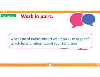 Unit 3
Unit 3
Ti?ng Anh 7 i-Learn Smart World
Ti?ng Anh 7 i-Learn Smart World
Lesson 2.1
Lesson 2.1
What kind of music concert would you like to go to?
Which band or singer would you like to see?
Work in pairs.
Post - listening
Post - listening
 