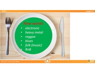 Unit 3
Unit 3
Ti?ng Anh 7 i-Learn Smart World
Ti?ng Anh 7 i-Learn Smart World
Lesson 2.1
Lesson 2.1
New words
? electronic
? heavy metal
? reggae
? blues
? folk (music)
? RnB
New words
? electronic
? heavy metal
? reggae
? blues
? folk (music)
? RnB
 