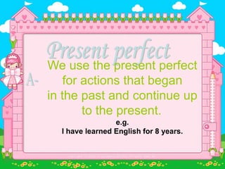 We use the present perfect
for actions that began
in the past and continue up
to the present.
e.g.
I have learned English for 8 years.