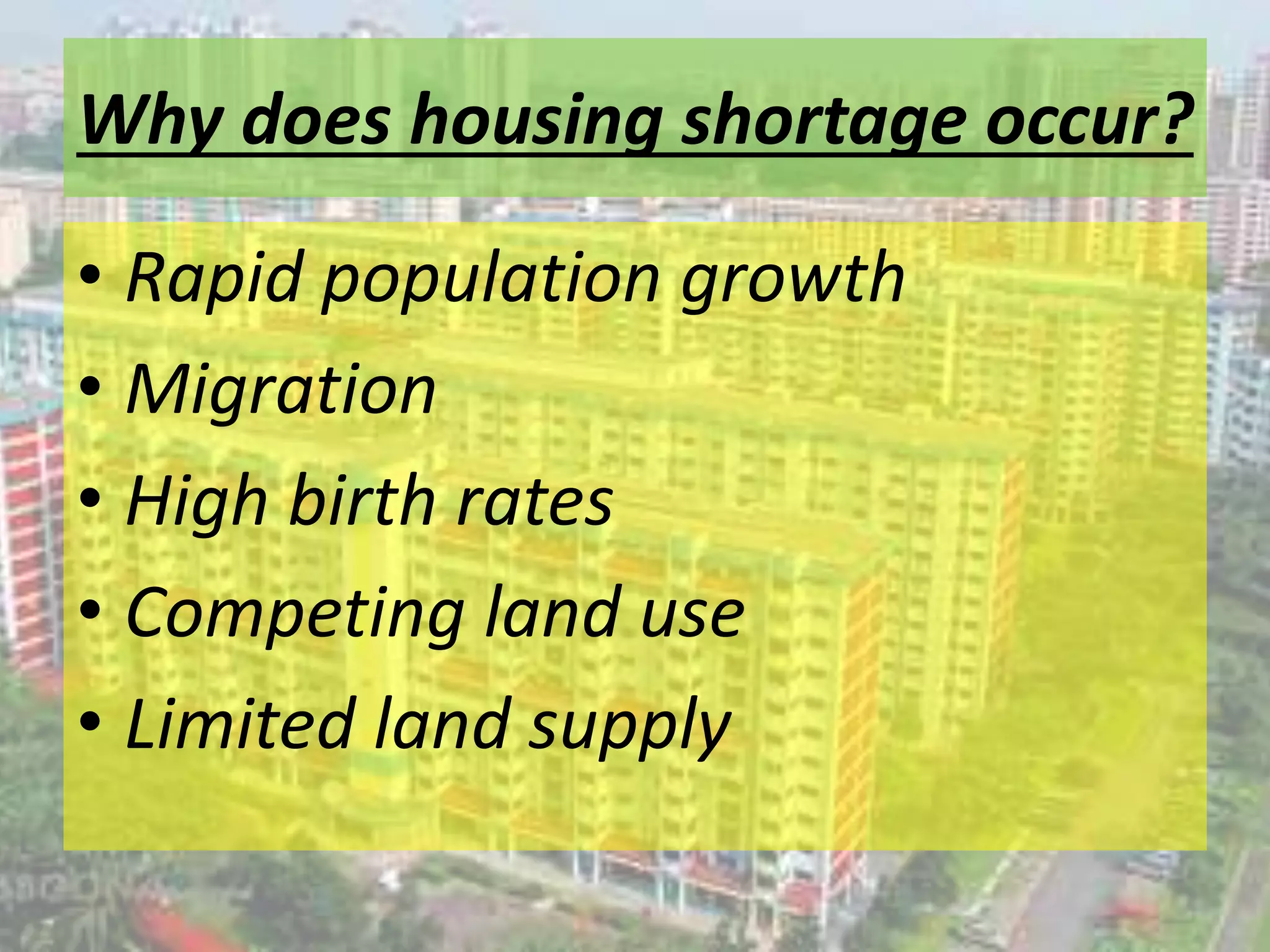 Why does housing shortage occur?
• Rapid population growth
• Migration
• High birth rates
• Competing land use
• Limited land supply
 