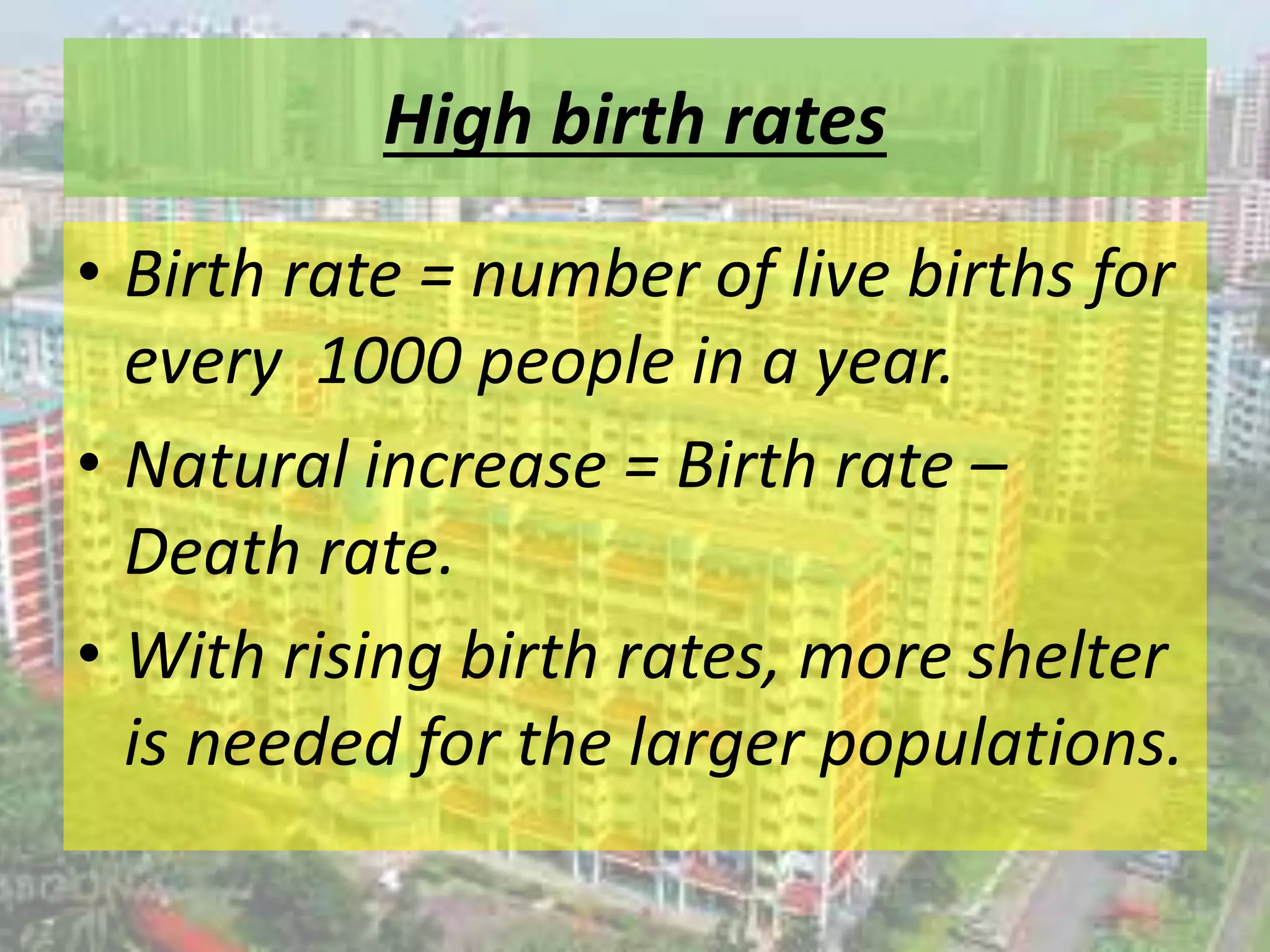High birth rates
• Birth rate = number of live births for
every 1000 people in a year.
• Natural increase = Birth rate –
Death rate.
• With rising birth rates, more shelter
is needed for the larger populations.
 
