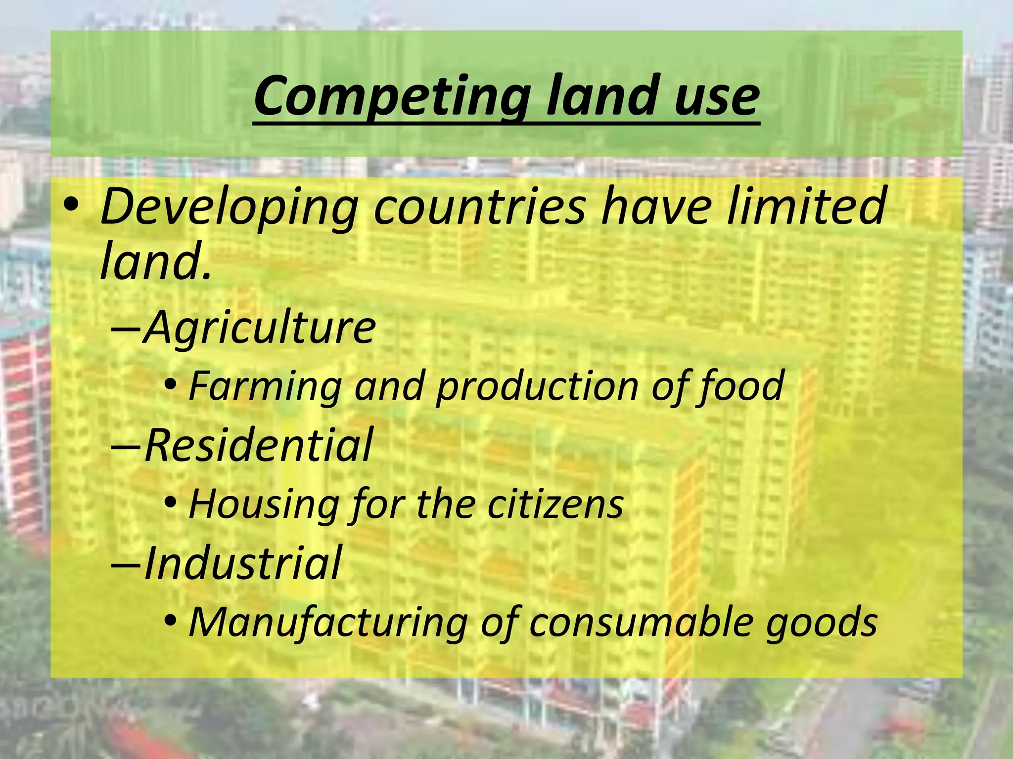 Competing land use
• Developing countries have limited
land.
–Agriculture
• Farming and production of food
–Residential
• Housing for the citizens
–Industrial
• Manufacturing of consumable goods
 