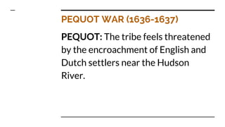 PEQUOT WAR (1636-1637)
PEQUOT: The tribe feels threatened
by the encroachment of English and
Dutch settlers near the Hudson
River.
 