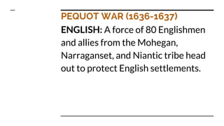 PEQUOT WAR (1636-1637)
ENGLISH: A force of 80 Englishmen
and allies from the Mohegan,
Narraganset, and Niantic tribe head
out to protect English settlements.
 