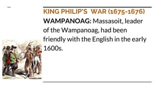 KING PHILIP’S WAR (1675-1676)
WAMPANOAG: Massasoit, leader
of the Wampanoag, had been
friendly with the English in the early
1600s.
 