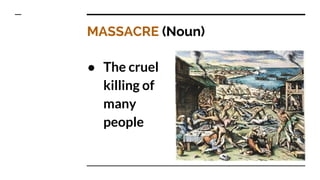 MASSACRE (Noun)
● The cruel
killing of
many
people
 
