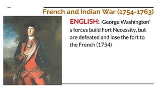 French and Indian War (1754-1763)
ENGLISH: *George Washington’
s forces build Fort Necessity, but
are defeated and lose the fort to
the French (1754)
 