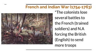 French and Indian War (1754-1763)
*The colonists lose
several battles to
the French (trained
soldiers) and N.A
forcing the British
(English) to send
more troops
 