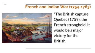 French and Indian War (1754-1763)
*The British capture
Quebec (1759), the
French stronghold. It
would be a major
victory for the
British.
 