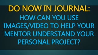 DO NOW IN JOURNAL: 
HOW CAN YOU USE 
IMAGES/VIDEO TO HELP YOUR 
MENTOR UNDERSTAND YOUR 
PERSONAL PROJECT? 
 