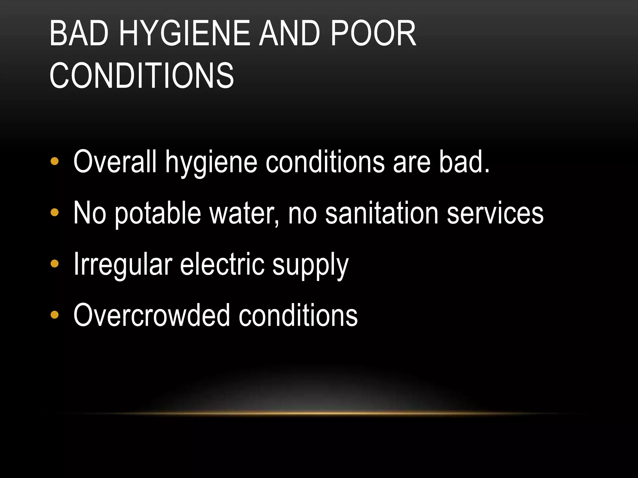 BAD HYGIENE AND POOR
CONDITIONS
• Overall hygiene conditions are bad.
• No potable water, no sanitation services
• Irregular electric supply
• Overcrowded conditions
 