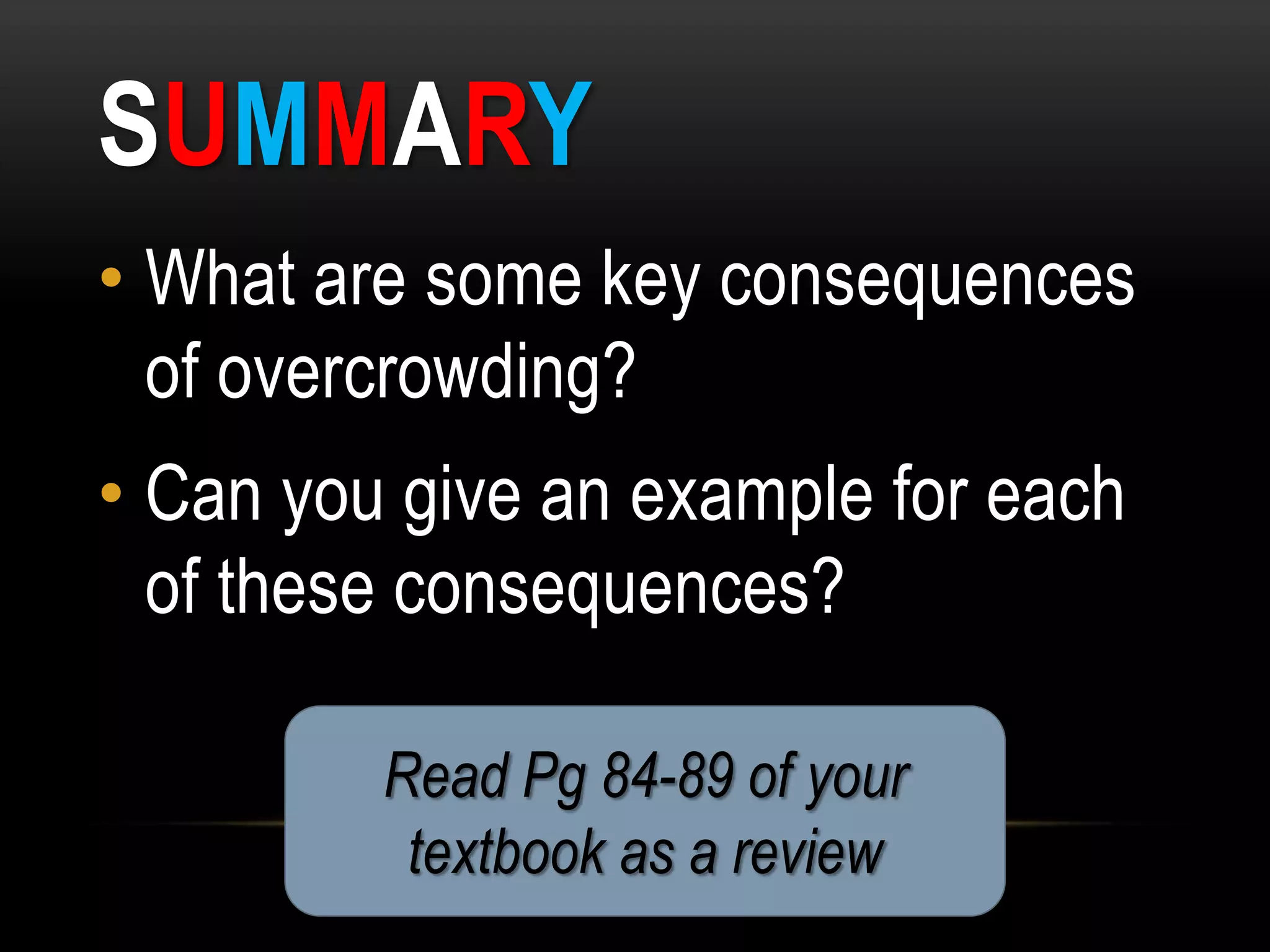 SUMMARY
• What are some key consequences
of overcrowding?
• Can you give an example for each
of these consequences?
Read Pg 84-89 of your
textbook as a review
 