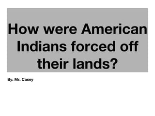 How were American
Indians forced off
their lands?
By: Mr. Casey
 