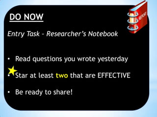 DO NOW
Entry Task – Researcher’s Notebook
• Read questions you wrote yesterday
• Star at least two that are EFFECTIVE

• Be ready to share!

 