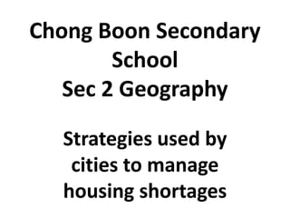 Chong Boon Secondary
School
Sec 2 Geography
Strategies used by
cities to manage
housing shortages
 