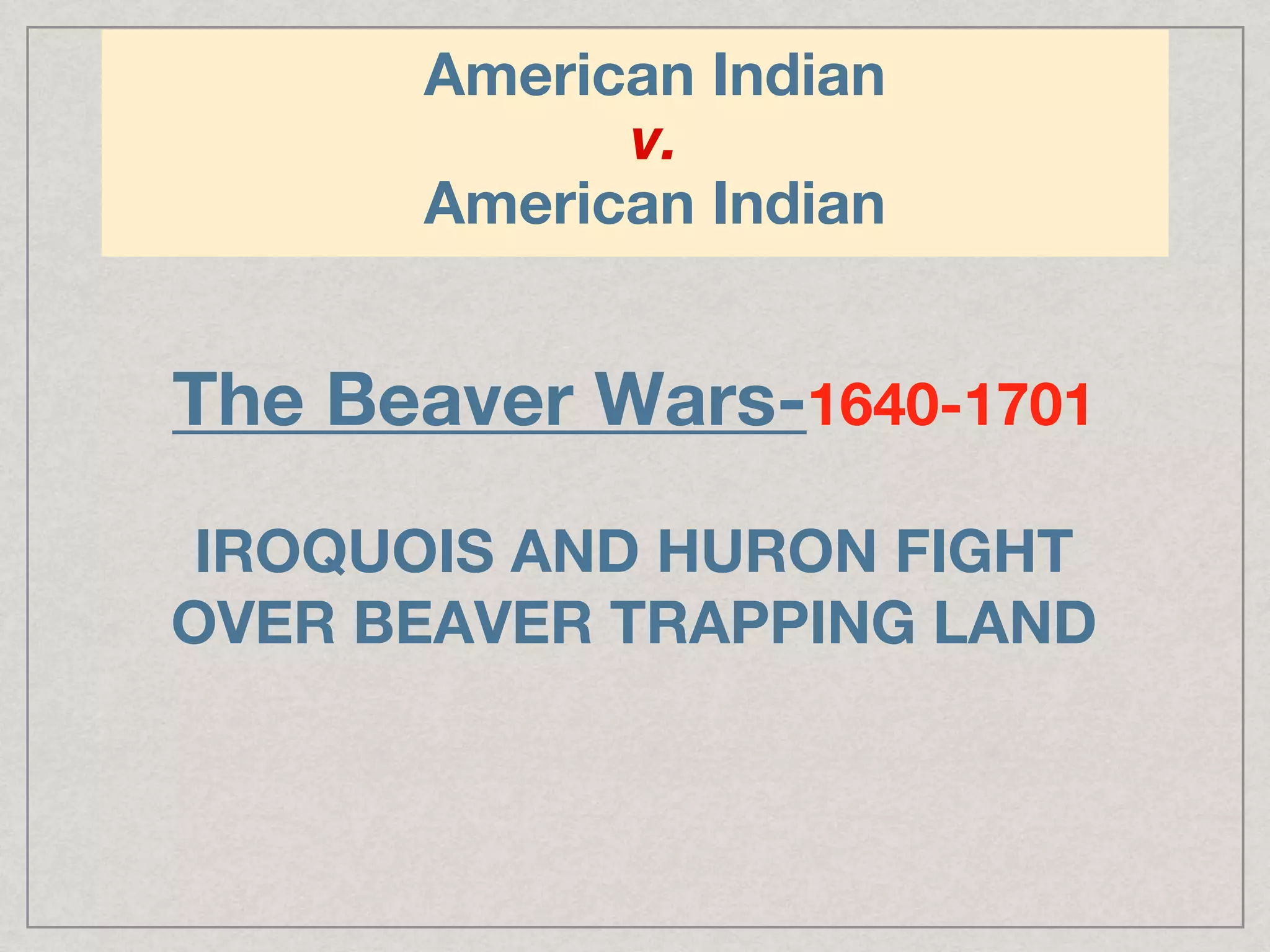 American Indian
v.
American Indian
The Beaver Wars-1640-1701
IROQUOIS AND HURON FIGHT
OVER BEAVER TRAPPING LAND
 