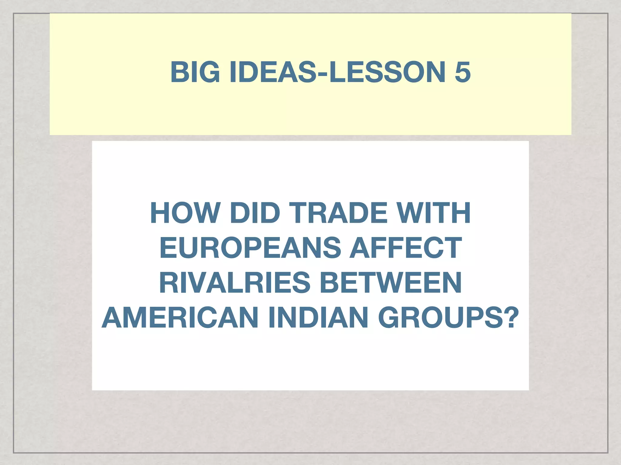 BIG IDEAS-LESSON 5
HOW DID TRADE WITH
EUROPEANS AFFECT
RIVALRIES BETWEEN
AMERICAN INDIAN GROUPS?
 