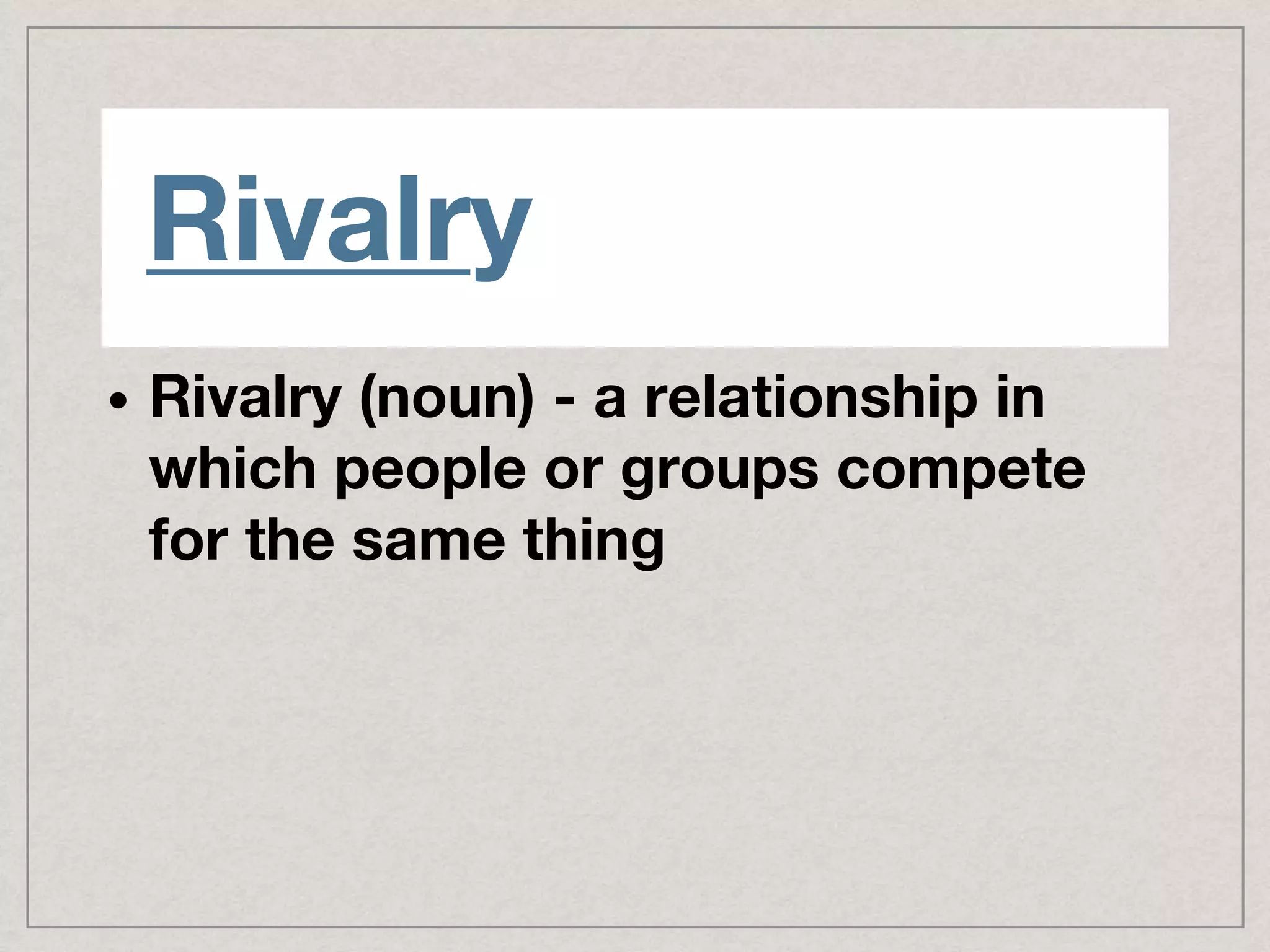 Rivalry
• Rivalry (noun) - a relationship in
which people or groups compete
for the same thing
 