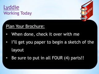 Lyddie
Working Today
Plan Your Brochure:

• When done, check it over with me
• I’ll get you paper to begin a sketch of the

layout
• Be sure to put in all FOUR (4) parts!!

 