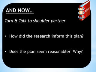 AND NOW…
Turn & Talk to shoulder partner
• How did the research inform this plan?
• Does the plan seem reasonable? Why?

 