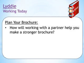Lyddie
Working Today
Plan Your Brochure:
• How will working with a partner help you
make a stronger brochure?

 
