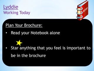 Lyddie
Working Today
Plan Your Brochure:

• Read your Notebook alone
• Star anything that you feel is important to
be in the brochure

 