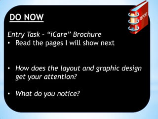 DO NOW
Entry Task – “iCare” Brochure
• Read the pages I will show next

• How does the layout and graphic design
get your attention?
• What do you notice?

 