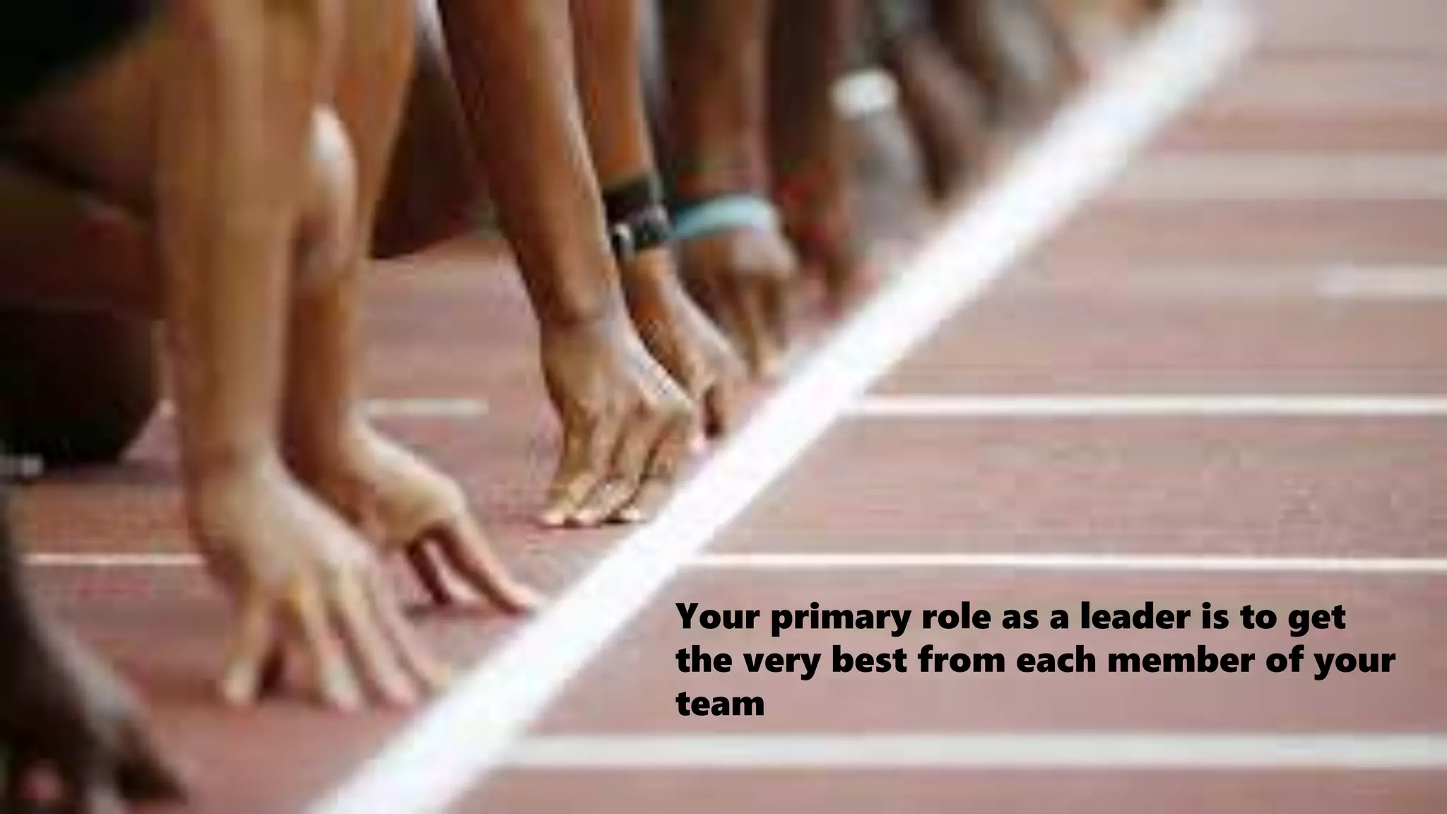Your primary role as a leader is to get
the very best from each member of your
team
 