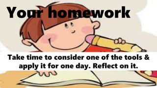 Your homework
Take time to consider one of the tools &
apply it for one day. Reflect on it.
 