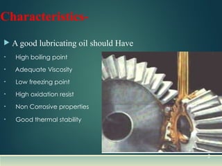 Characteristics-
 A good lubricating oil should Have
• High boiling point
• Adequate Viscosity
• Low freezing point
• High oxidation resist
• Non Corrosive properties
• Good thermal stability
2
 