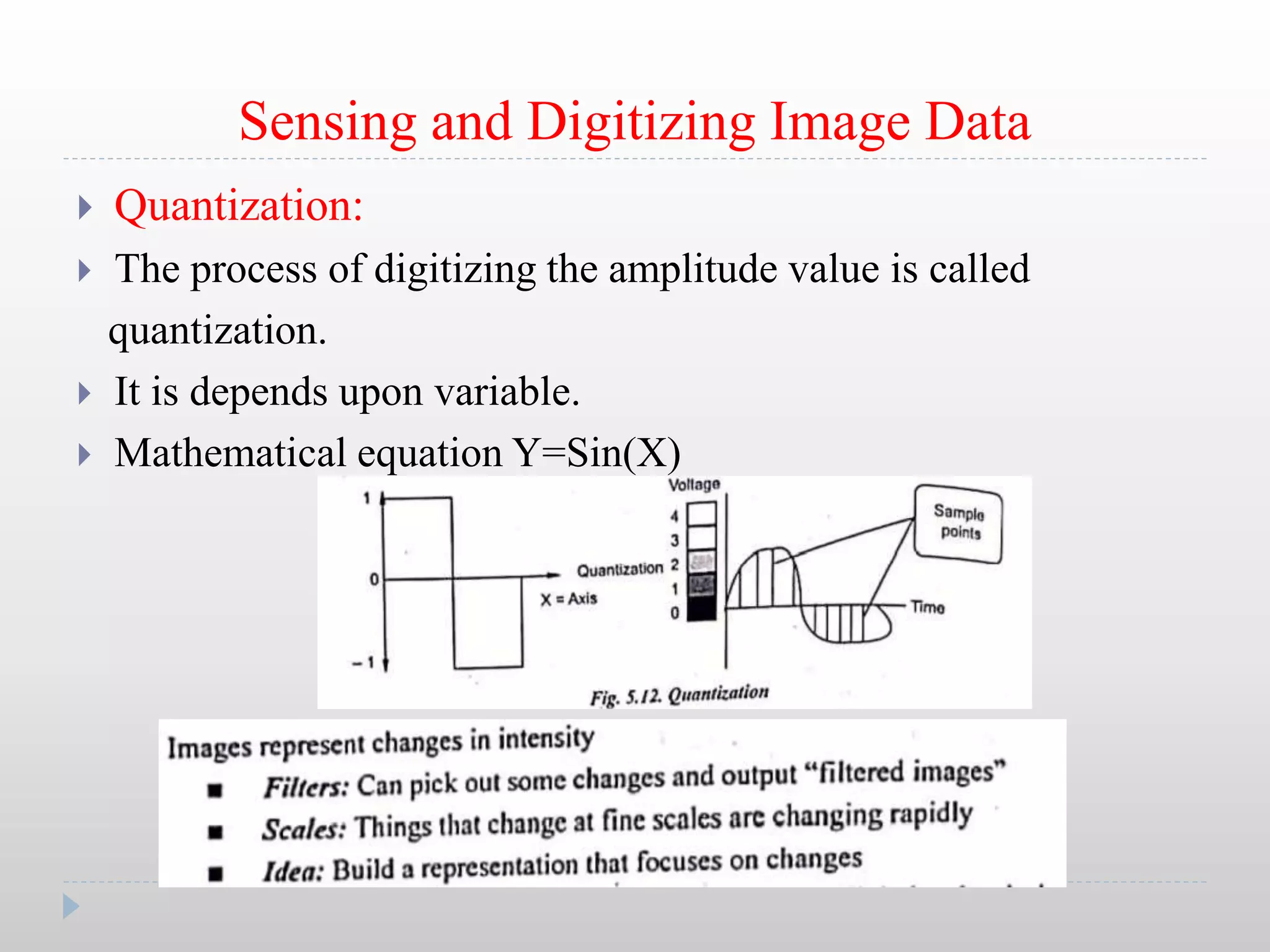Sensing and Digitizing Image Data
 Quantization:
 The process of digitizing the amplitude value is called
quantization.
 It is depends upon variable.
 Mathematical equation Y=Sin(X)
 