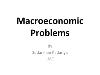 Macroeconomic
Problems
By
Sudarshan Kadariya
JMC
 