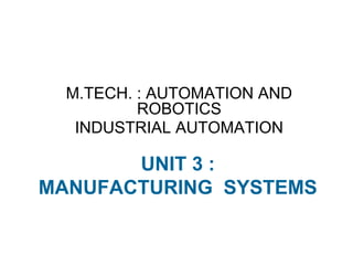 UNIT 3 :
MANUFACTURING SYSTEMS
M.TECH. : AUTOMATION AND
ROBOTICS
INDUSTRIAL AUTOMATION
 