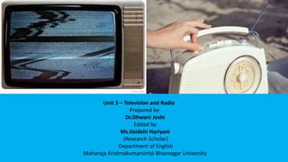 Unit 3 – Television and Radio
Prepared by
Dr.Dhwani Joshi
Edited by
Ms.Vaidehi Hariyani
(Research Scholar)
Department of English
Maharaja Krishnakumarsinhji Bhavnagar University
 
