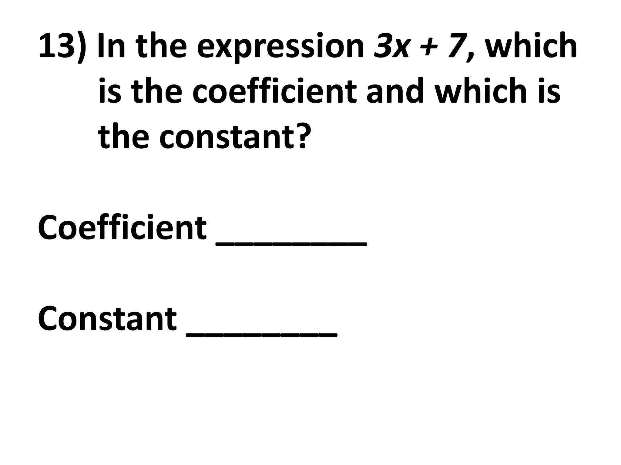 13) In the expression 3x + 7, which
    is the coefficient and which is
    the constant?

Coefficient ________

Constant ________
 