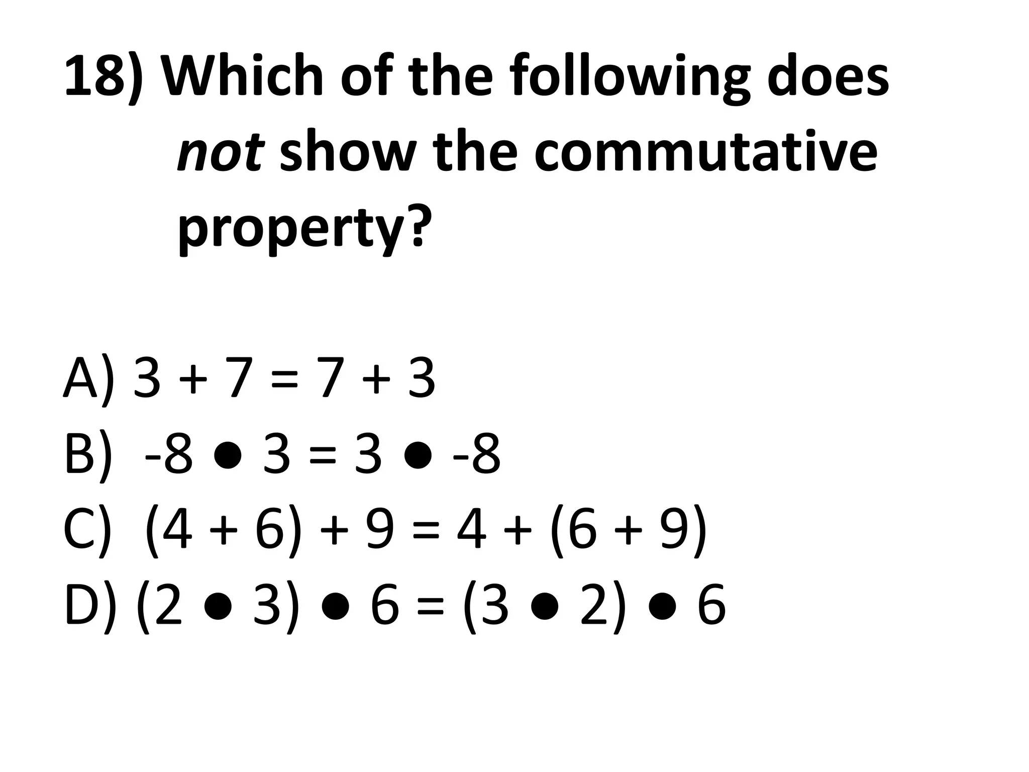 18) Which of the following does
    not show the commutative
    property?

A) 3 + 7 = 7 + 3
B) -8 ● 3 = 3 ● -8
C) (4 + 6) + 9 = 4 + (6 + 9)
D) (2 ● 3) ● 6 = (3 ● 2) ● 6
 