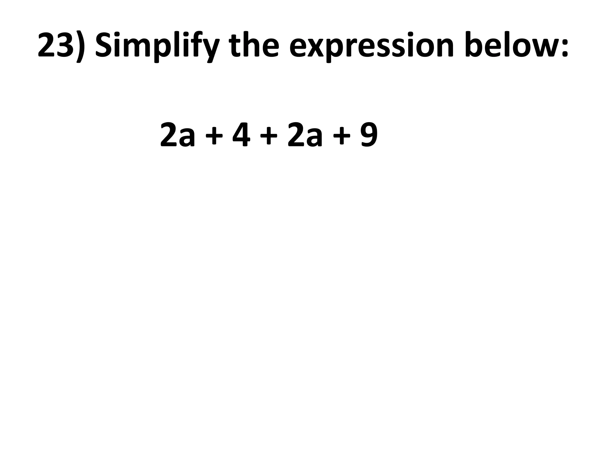 23) Simplify the expression below:

       2a + 4 + 2a + 9
 