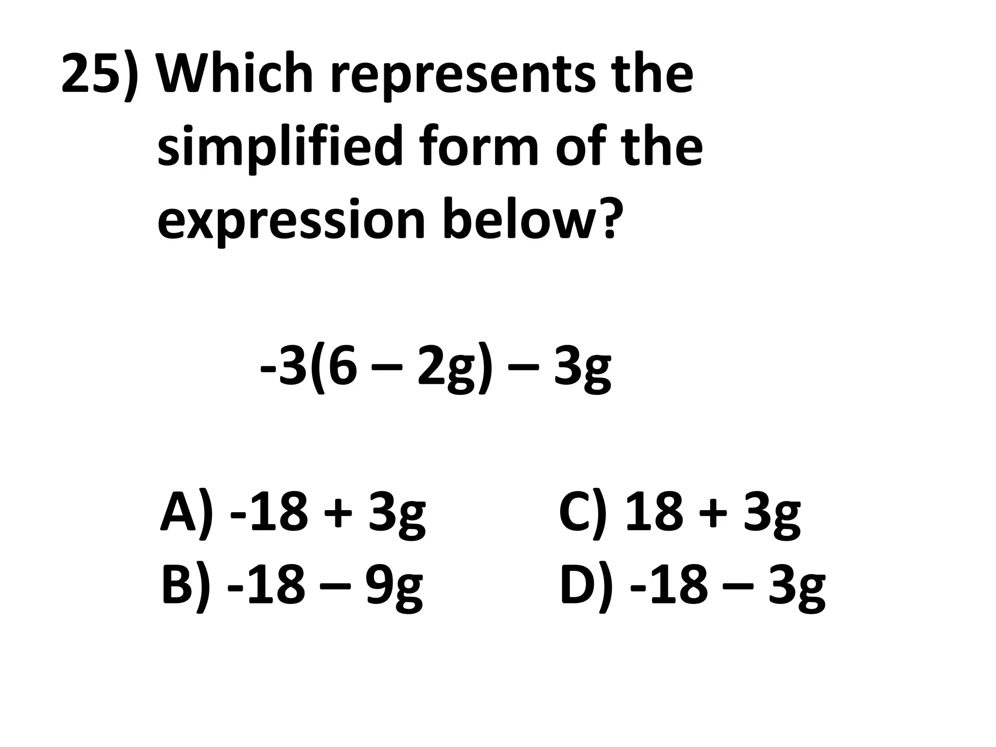 25) Which represents the
    simplified form of the
    expression below?

        -3(6 – 2g) – 3g

    A) -18 + 3g     C) 18 + 3g
    B) -18 – 9g     D) -18 – 3g
 